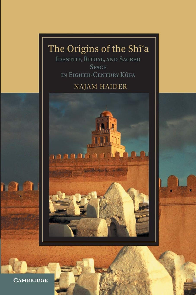 The Origins of the Shi'a: Identity, Ritual, and Sacred Space in Eighth-Century K?fa (Cambridge Studies in Islamic Civilization)
