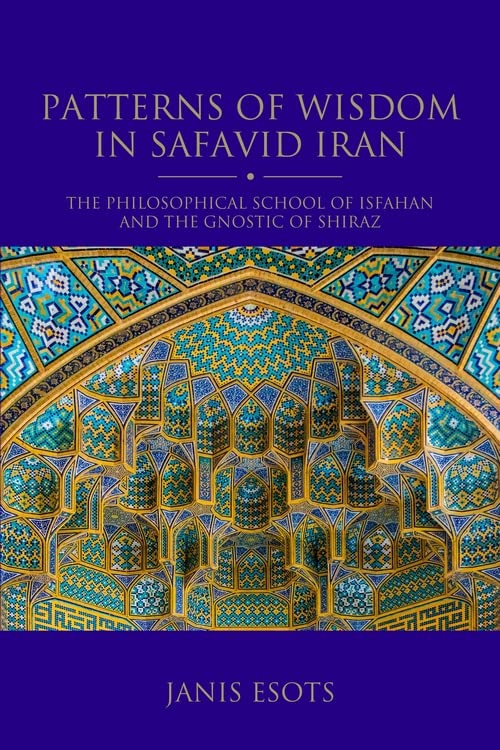 Patterns of Wisdom in Safavid Iran: The Philosophical School of Isfahan and the Gnostic of Shiraz (Shi'i Heritage Series)
