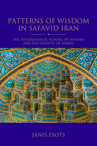 Patterns of Wisdom in Safavid Iran: The Philosophical School of Isfahan and the Gnostic of Shiraz (Shi'i Heritage Series)