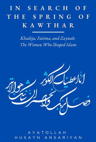 In Search of the Spring of Kawthar: Khadija, Fatima, and Zaynab: The Women Who Shaped Islam