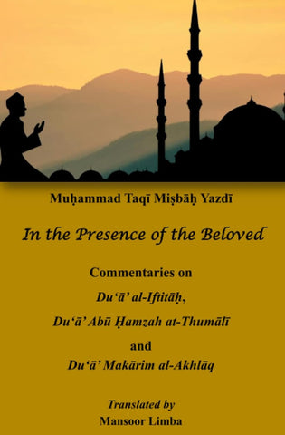 In the Presence of the Beloved: Commentaries on Du‘a’ al-Iftitah, Du‘a’ Abu Hamzah at-Thumali and Du‘a’ Makarim al-Akhlaq